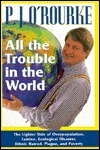 All The Trouble In The World: The Lighter Side Of Overpopulation, Famine, Plague, Ecological Disaster, Ethnic Hatred, Plague, And Poverty by P.J. O'Rourke