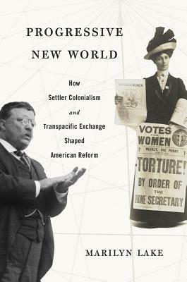 Progressive New World: How Settler Colonialism and Transpacific Exchange Shaped American Reform by Marilyn Lake