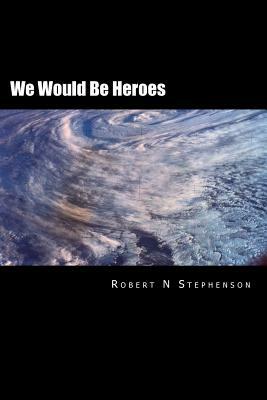 We Would Be Heroes by Robert N. Stephenson