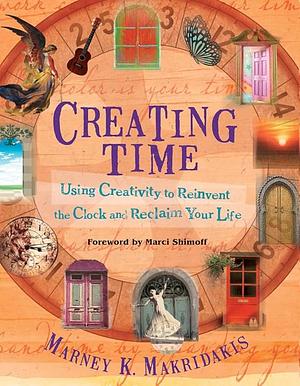 Creating Time: Using Creativity to Reinvent the Clock and Reclaim Your Life by Marney K. Makridakis