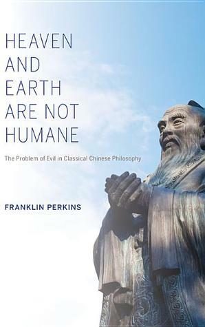 Heaven and Earth Are Not Humane: The Problem of Evil in Classical Chinese Philosophy by Franklin Perkins