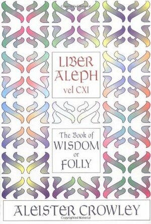 Liber Aleph Vel CXI: The Book of Wisdom or Folly, in the Form an Epistle of 666, the Great Wild Beast to His Son 777, Being the Equinox, Volume III Number VI by Aleister Crowley