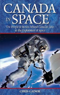 Canada in Space: The People & Stories Behind Canada's Role in the Explorations of Space by Chris Gainor