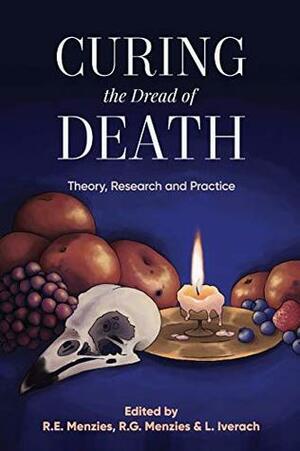 Curing the Dread of Death: Theory, Research and Practice by Ross G. Menzies, Rachel E. Menzies, Lisa Iverach