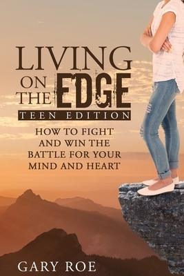 Living on the Edge: How to Fight and Win the Battle for Your Mind and Heart (Teen Edition) by Gary Roe