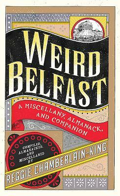 Weird Belfast: A Miscellany, Almanack and Companion by Reggie Chamberlain-King