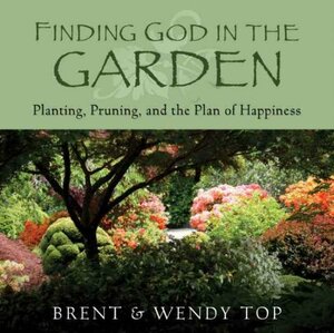 Finding God in the Garden: Planting, Pruning and the Plan of Happiness by Brent L. Top, Wendy C. Top
