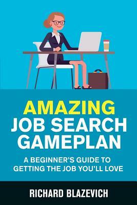 Amazing Job Search Gameplan: A Beginner's Guide to Getting the Job You'll Love by Richard Blazevich