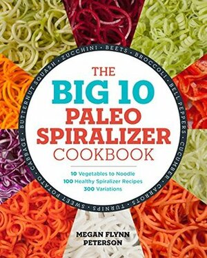 The Big 10 Paleo Spiralizer Cookbook: 10 Vegetables to Noodle, 100 Healthy Spiralizer Recipes, 300 Variations by Megan Flynn Peterson