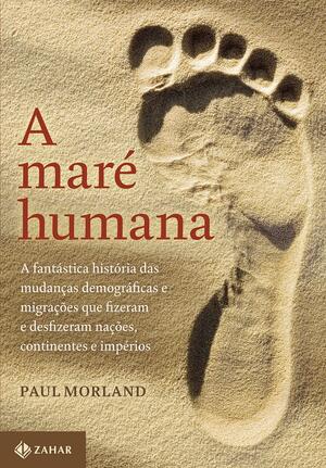 A Maré Humana: A Fantástica História das Mudanças Demográficas e Migrações Que Fizeram e Desfizeram Nações, Continentes e Impérios by Paul Morland, Maria Luiza X. de A. Borges