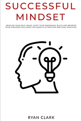 Successful Mindset: Develop your self-image, shift your paradigms, build and rewrite your subconscious mind for wealth attraction brainand by Ryan Clark