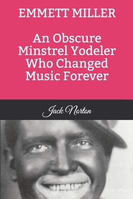 Emmett Miller: An Obscure Minstrel Yodeler Who Changed Music Forever by Jack Norton