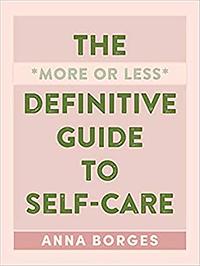 The More or Less Definitive Guide to Self-Care: From A to Z by Anna Borges