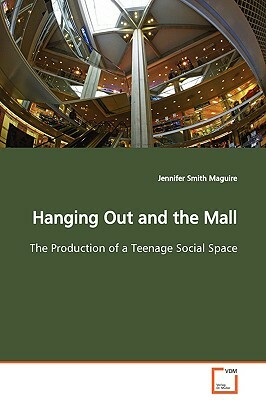 Hanging Out and the Mall the Production of a Teenage Social Space by Jennifer Smith Maguire