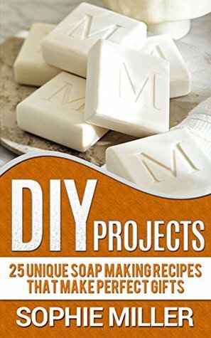 DIY Projects: 25 Unique Soap Making Recipes That Make Perfect Gifts (diy projects, soap making, diy soap) by Sophie Miller