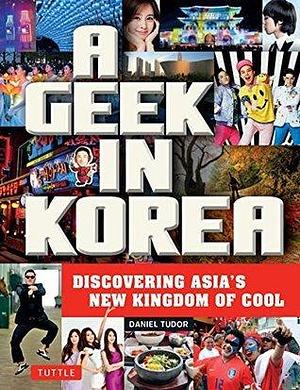 Geek in Korea: Discovering Asia's New Kingdom of Cool by Daniel Tudor, Daniel Tudor