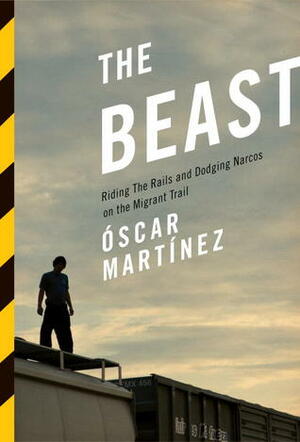 The Beast: Riding the Rails and Dodging Narcos on the Migrant Trail by Francisco Goldman, Óscar Martínez, John Washington, Daniela Maria Ugaz