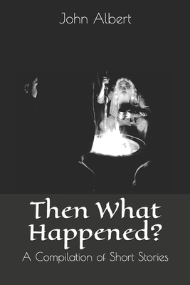 Then What Happened?: A Compilation of Short Stories by John Albert