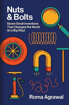 Nuts and Bolts: Seven Small Inventions That Changed the World in a Big Way by Roma Agrawal