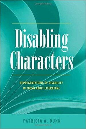 Disabling Characters: Representations of Disability in Young Adult Literature (Disability Studies in Education #18) by Patricia A. Dunn