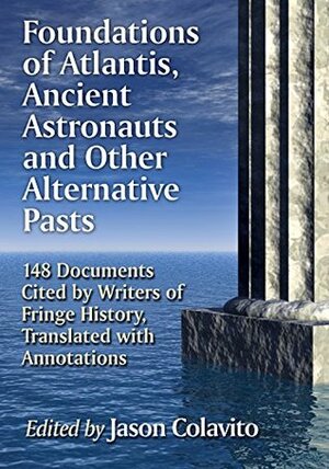 Foundations of Atlantis, Ancient Astronauts and Other Alternative Pasts: 148 Documents Cited by Writers of Fringe History, Translated with Annotations by Jason Colavito