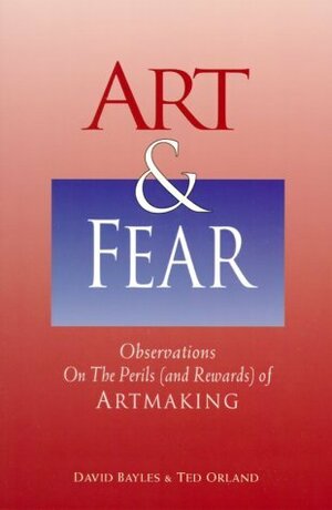 Art and Fear: Observations on the Perils (and Rewards) of Artmaking by David Bayles