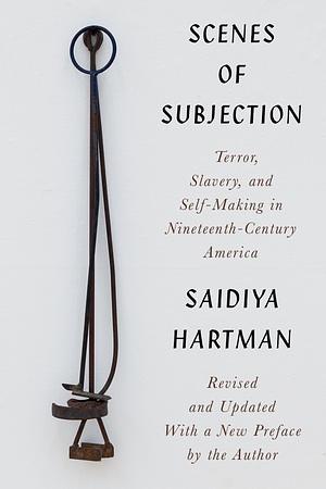 Scenes of Subjection: Terror, Slavery, and Self-Making in Nineteenth-Century America by Saidiya Hartman