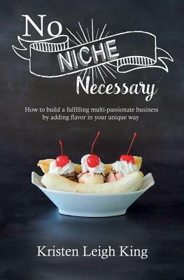 No Niche Necessary: How to Build a Fulfilling Multi-Passionate Business by Adding Flavor in Your Unique Way by Kristen Leigh King