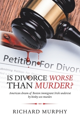 Is Divorce Worse Than Murder?: American Dream of Boston Immigrant Irish Undercut by Kinky Sex Murder. by Richard Murphy