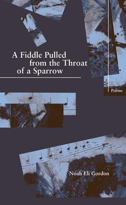 A Fiddle Pulled from the Throat of a Sparrow by Noah Eli Gordon