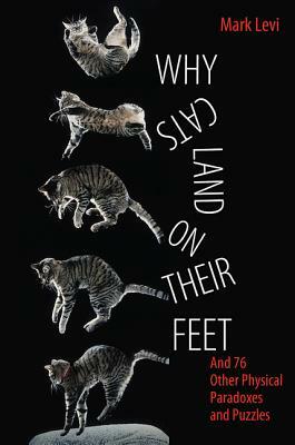 Why Cats Land on Their Feet: And 76 Other Physical Paradoxes and Puzzles by Mark Levi