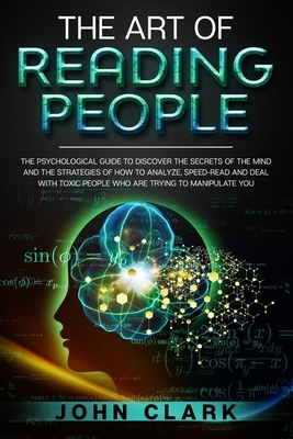 The Art of Reading People: The Psychological Guide to Discover the Secrets of the Mind and the Strategies of How to Analyze, Speed-Read and Deal by John Clark