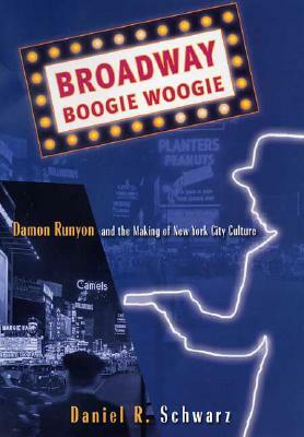 Broadway Boogie Woogie: Damon Runyon and the Making of New York City Culture by D. Schwarz