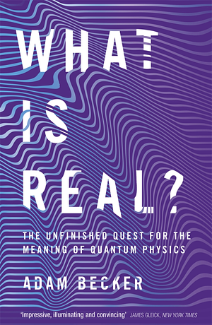 What is Real?: The Unfinished Quest for the Meaning of Quantum Physics by Adam Becker