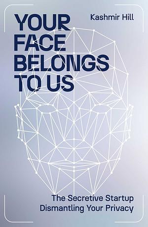Your Face Belongs to Us: The Secretive Startup Dismantling Your Privacy by Kashmir Hill