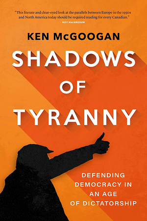 Shadows of Tyranny: Defending Democracy in an Age of Dictatorship by Ken McGoogan