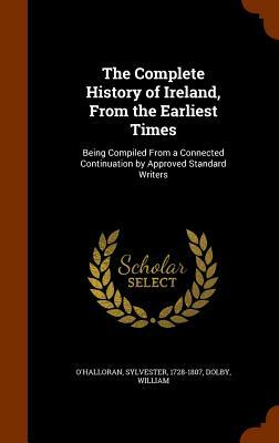 The Complete History of Ireland, from the Earliest Times: Being Compiled from a Connected Continuation by Approved Standard Writers by Sylvester O'Halloran, William Dolby