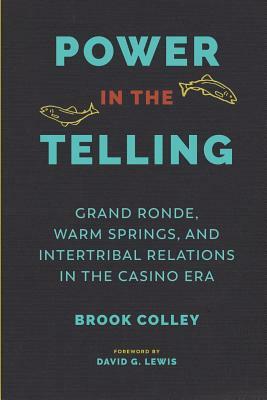 Power in the Telling: Grand Ronde, Warm Springs, and Intertribal Relations in the Casino Era by Brook Colley