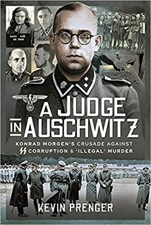 A Judge in Auschwitz Konrad Morgen's Crusade Against SS Corruption & 'Illegal' Murder by Kevin Prenger