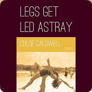 Legs Get Led Astray by Chloe Caldwell