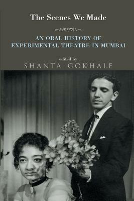 The Scenes We Made: An Oral History of Experimental Theatre in Mumbai by Shanta Gokhale