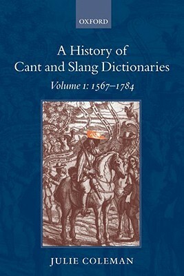 A History of Cant and Slang Dictionaries: Volume 1: 1567-1784 by Julie Coleman