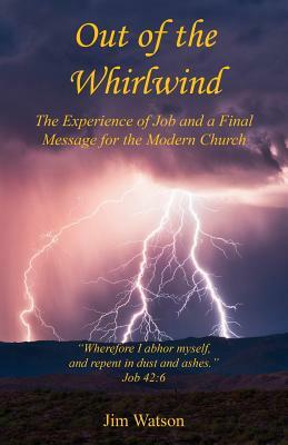 Out of the Whirlwind - The Experience of Job and a Final Message for the Modern Church by Jim Watson
