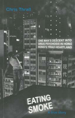 Eating Smoke: One Man's Descent Into Drug Psychosis in Hong Kong's Triad Heartland by Chris Thrall