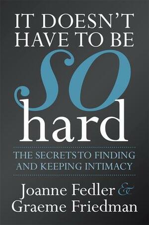 It Doesn't Have To Be So Hard: Secrets to Finding and Keeping Intimacy by Graeme Friedman, Joanne Fedler