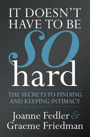 It Doesn't Have To Be So Hard: Secrets to Finding and Keeping Intimacy by Joanne Fedler, Graeme Friedman