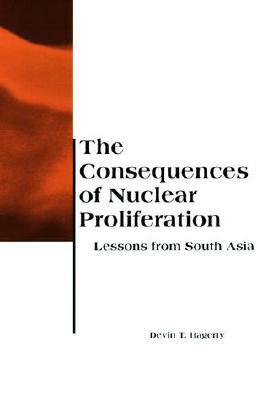 The Consequences of Nuclear Proliferation: Lessons from South Asia by Devin T. Hagerty