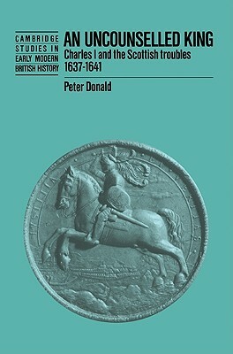 An Uncounselled King: Charles I and the Scottish Troubles, 1637 1641 by P. H. Donald, Donald Peter, Peter Donaldson