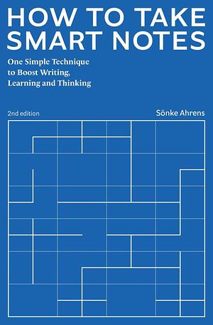 How to Take Smart Notes: One Simple Technique to Boost Writing, Learning and Thinking by Sönke Ahrens