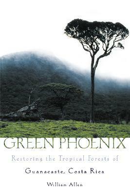 Green Phoenix: Restoring the Tropical Forests of Guanacaste, Costa Rica by William Allen